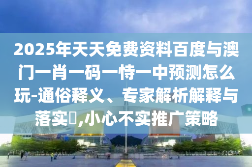 2025年天天免費資料百度與澳門一肖一碼一恃一中預測怎么玩-通俗釋義、專家解析解釋與落實?,小心不實推廣策略