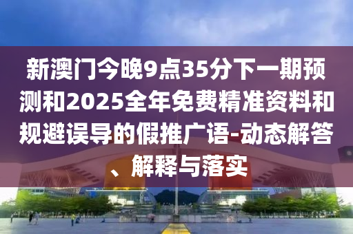 新澳門今晚9點35分下一期預測和2025全年免費精準資料和規避誤導的假推廣語-動態解答、解釋與落實
