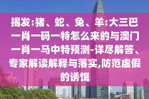 揭發(fā):豬、蛇、兔、羊:大三巴一肖一碼一特怎么來的與澳門一肖一馬中特預(yù)測(cè)-詳盡解答、專家解讀解釋與落實(shí),防范虛假的誘餌
