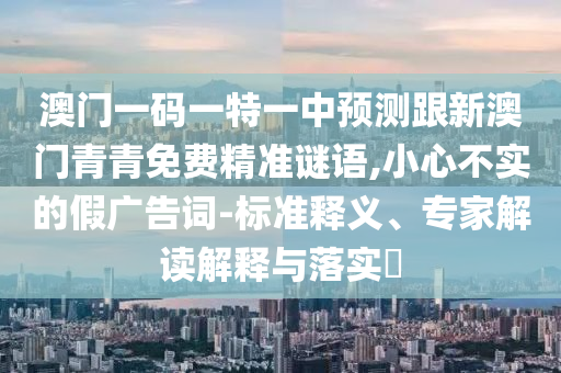 澳門一碼一特一中預測跟新澳門青青免費精準謎語,小心不實的假廣告詞-標準釋義、專家解讀解釋與落實?