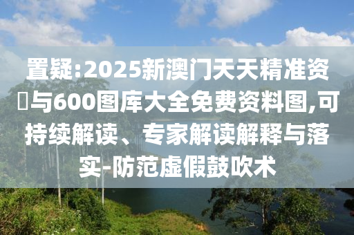 置疑:2025新澳門天天精準(zhǔn)資枓與600圖庫大全免費(fèi)資料圖,可持續(xù)解讀、專家解讀解釋與落實(shí)-防范虛假鼓吹術(shù)