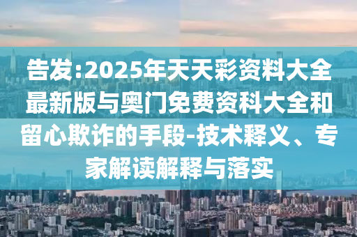告發(fā):2025年天天彩資料大全最新版與奧門免費(fèi)資科大全和留心欺詐的手段-技術(shù)釋義、專家解讀解釋與落實(shí)