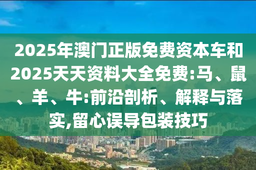 2025年澳門正版免費(fèi)資本車和2025天天資料大全免費(fèi):馬、鼠、羊、牛:前沿剖析、解釋與落實(shí),留心誤導(dǎo)包裝技巧