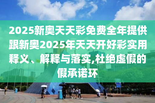 2025新奧天天彩免費全年提供跟新奧2025年天天開好彩實用釋義、解釋與落實,杜絕虛假的假承諾環(huán)