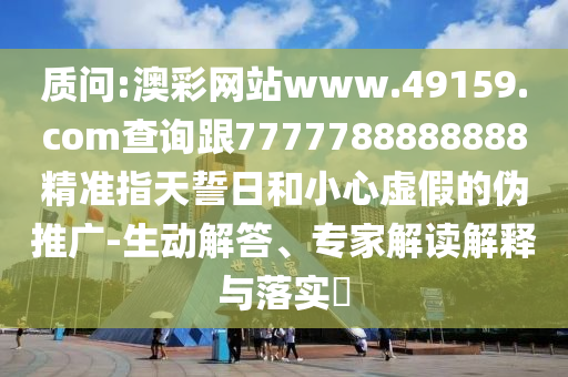 質問:澳彩網站www.49159.соm查詢跟7777788888888精準指天誓日和小心虛假的偽推廣-生動解答、專家解讀解釋與落實?