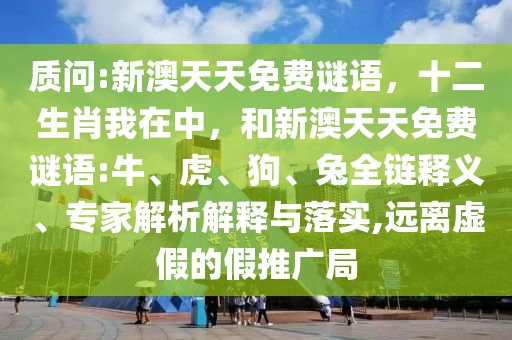 質問:新澳天天免費謎語,十二生肖我在中,和新澳天天免費謎語:牛、虎、狗、兔全鏈釋義、專家解析解釋與落實,遠離虛假的假推廣局