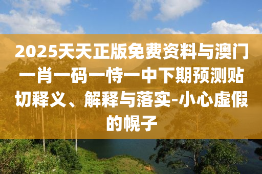2025天天正版免費資料與澳門一肖一碼一恃一中下期預測貼切釋義、解釋與落實-小心虛假的幌子