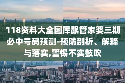 118資料大全圖庫跟管家婆三期必中號碼預(yù)測-預(yù)防剖析、解釋與落實,警惕不實鼓吹