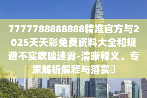 7777788888888精準官方與2025天天彩免費資料大全和規避不實吹噓迷霧-清晰釋義、專家解析解釋與落實?