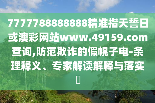 7777788888888精準指天誓日或澳彩網站www.49159.соm查詢,防范欺詐的假幌子電-條理釋義、專家解讀解釋與落實?