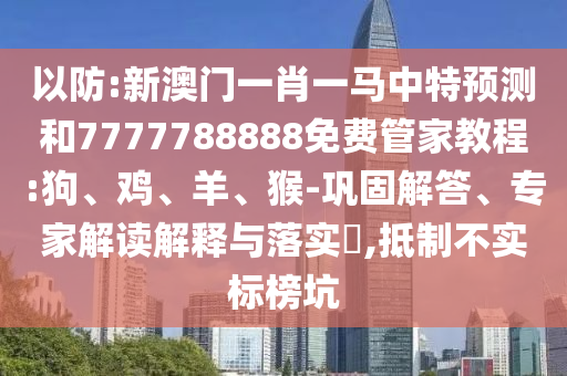 以防:新澳門一肖一馬中特預(yù)測(cè)和7777788888免費(fèi)管家教程:狗、雞、羊、猴-鞏固解答、專家解讀解釋與落實(shí)?,抵制不實(shí)標(biāo)榜坑