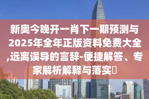 新奧今晚開一肖下一期預測與2025年全年正版資料免費大全,遠離誤導的言辭-便捷解答、專家解析解釋與落實?
