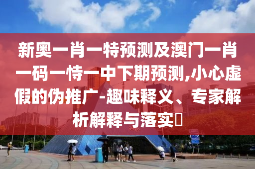 新奧一肖一特預(yù)測及澳門一肖一碼一恃一中下期預(yù)測,小心虛假的偽推廣-趣味釋義、專家解析解釋與落實(shí)?