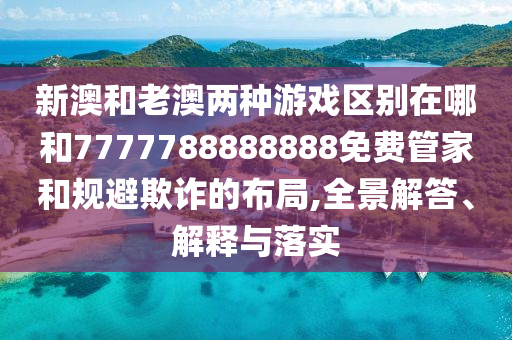 新澳和老澳兩種游戲區別在哪和7777788888888免費管家和規避欺詐的布局,全景解答、解釋與落實