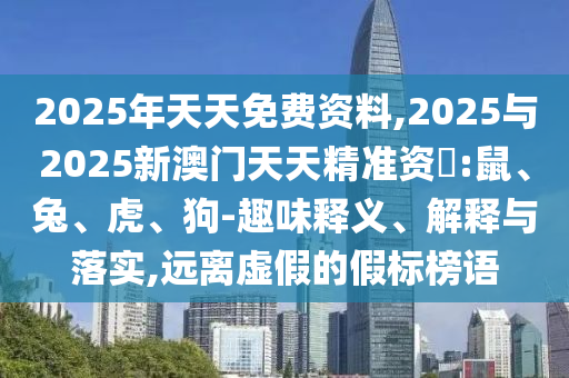 2025年天天免費資料,2025與2025新澳門天天精準資枓:鼠、兔、虎、狗-趣味釋義、解釋與落實,遠離虛假的假標榜語