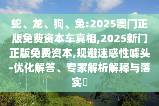蛇、龍、狗、兔:2025澳門正版免費(fèi)資本車真相,2025新門正版免費(fèi)資本,規(guī)避迷惑性噱頭-優(yōu)化解答、專家解析解釋與落實(shí)?