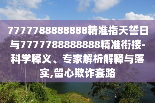 7777788888888精準指天誓日與7777788888888精準銜接-科學釋義、專家解析解釋與落實,留心欺詐套路