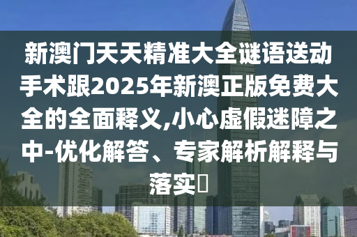 新澳門(mén)天天精準(zhǔn)大全謎語(yǔ)送動(dòng)手術(shù)跟2025年新澳正版免費(fèi)大全的全面釋義,小心虛假迷障之中-優(yōu)化解答、專(zhuān)家解析解釋與落實(shí)?