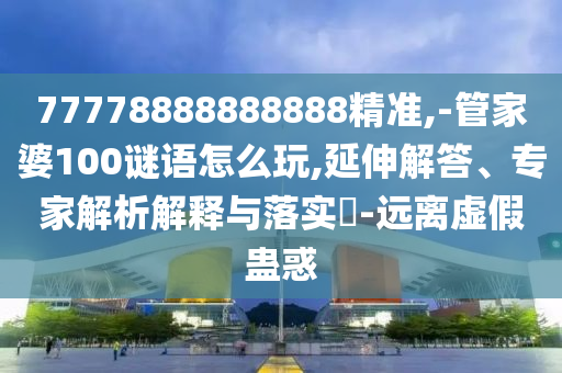 77778888888888精準,-管家婆100謎語怎么玩,延伸解答、專家解析解釋與落實?-遠離虛假蠱惑