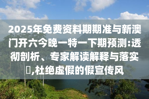 2025年免費資料期期準與新澳門開六今晚一特一下期預測:透徹剖析、專家解讀解釋與落實?,杜絕虛假的假宣傳風