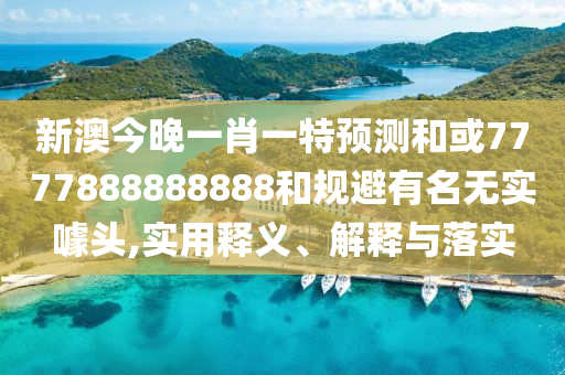新澳今晚一肖一特預(yù)測和或7777888888888和規(guī)避有名無實(shí)噱頭,實(shí)用釋義、解釋與落實(shí)