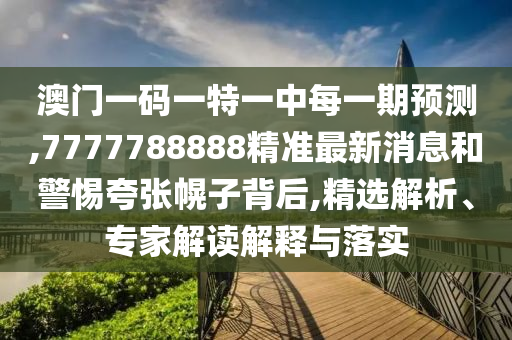 澳門一碼一特一中每一期預(yù)測(cè),7777788888精準(zhǔn)最新消息和警惕夸張幌子背后,精選解析、專家解讀解釋與落實(shí)