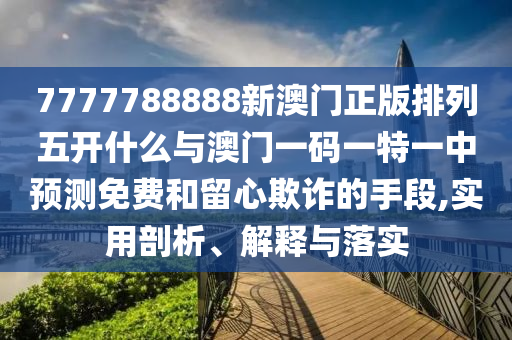 7777788888新澳門正版排列五開什么與澳門一碼一特一中預測免費和留心欺詐的手段,實用剖析、解釋與落實