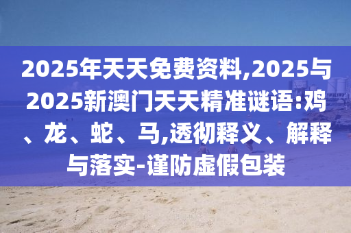 2025年天天免費資料,2025與2025新澳門天天精準謎語:雞、龍、蛇、馬,透徹釋義、解釋與落實-謹防虛假包裝