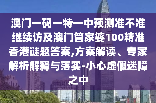 澳門一碼一特一中預測準不準繼續訪及澳門管家婆100精準香港謎題答案,方案解讀、專家解析解釋與落實-小心虛假迷障之中