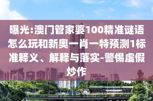 曝光:澳門管家婆100精準謎語怎么玩和新奧一肖一特預測1標準釋義、解釋與落實-警惕虛假炒作