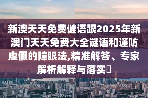 新澳天天免費謎語跟2025年新澳門天天免費大全謎語和謹防虛假的障眼法,精準解答、專家解析解釋與落實?
