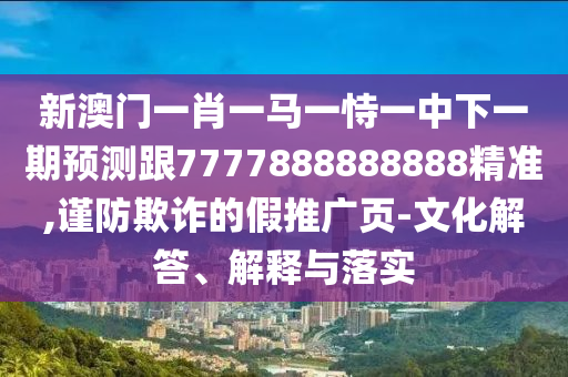 新澳門一肖一馬一恃一中下一期預測跟7777888888888精準,謹防欺詐的假推廣頁-文化解答、解釋與落實