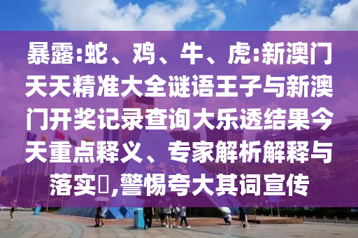 暴露:蛇、雞、牛、虎:新澳門天天精準大全謎語王子與新澳門開獎記錄查詢大樂透結果今天重點釋義、專家解析解釋與落實?,警惕夸大其詞宣傳