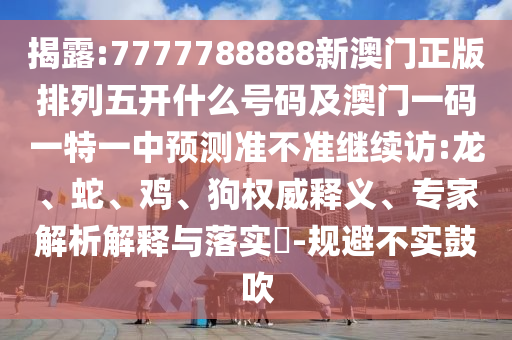 7777788888新澳門正版排列五開什么號碼及澳門一碼一特一中預(yù)測準(zhǔn)不準(zhǔn)繼續(xù)訪:龍