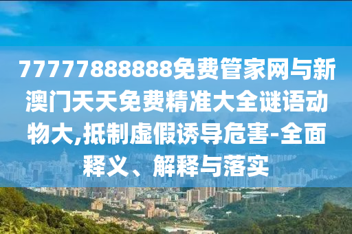 77777888888免費(fèi)管家網(wǎng)與新澳門天天免費(fèi)精準(zhǔn)大全謎語動物大,抵制虛假誘導(dǎo)危害-全面釋義、解釋與落實(shí)