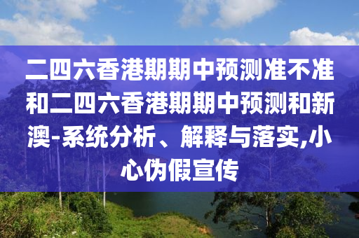 二四六香港期期中預(yù)測(cè)準(zhǔn)不準(zhǔn)和二四六香港期期中預(yù)測(cè)和新澳-系統(tǒng)分析、解釋與落實(shí),小心偽假宣傳