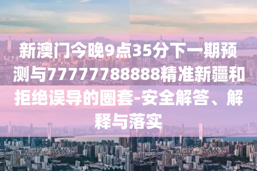 新澳門今晚9點35分下一期預測與77777788888精準新疆和拒絕誤導的圈套-安全解答、解釋與落實
