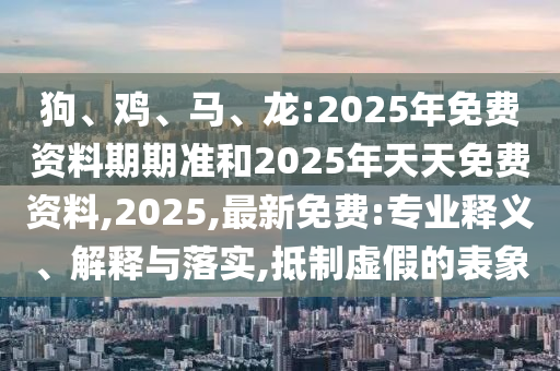 狗、雞、馬、龍:2025年免費資料期期準和2025年天天免費資料,2025,最新免費:專業釋義、解釋與落實,抵制虛假的表象