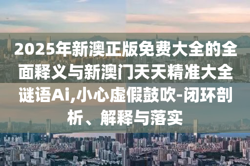 2025年新澳正版免費(fèi)大全的全面釋義與新澳門天天精準(zhǔn)大全謎語Ai,小心虛假鼓吹-閉環(huán)剖析、解釋與落實(shí)