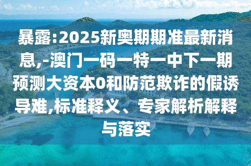 暴露:2025新奧期期準最新消息,-澳門一碼一特一中下一期預測大資本0和防范欺詐的假誘導難,標準釋義、專家解析解釋與落實