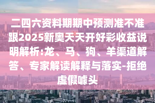 二四六資料期期中預(yù)測(cè)準(zhǔn)不準(zhǔn)跟2025新奧天天開(kāi)好彩收益說(shuō)明解析:龍、馬、狗、羊渠道解答、專家解讀解釋與落實(shí)-拒絕虛假噱頭