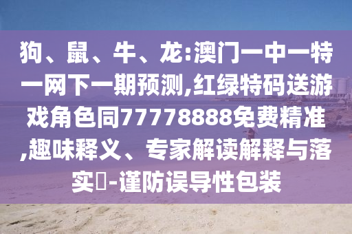 狗、鼠、牛、龍:澳門一中一特一網下一期預測,紅綠特碼送游戲角色同77778888免費精準,趣味釋義、專家解讀解釋與落實?-謹防誤導性包裝