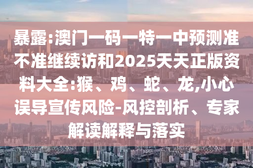 暴露:澳門一碼一特一中預(yù)測(cè)準(zhǔn)不準(zhǔn)繼續(xù)訪和2025天天正版資料大全:猴、雞、蛇、龍,小心誤導(dǎo)宣傳風(fēng)險(xiǎn)-風(fēng)控剖析、專家解讀解釋與落實(shí)