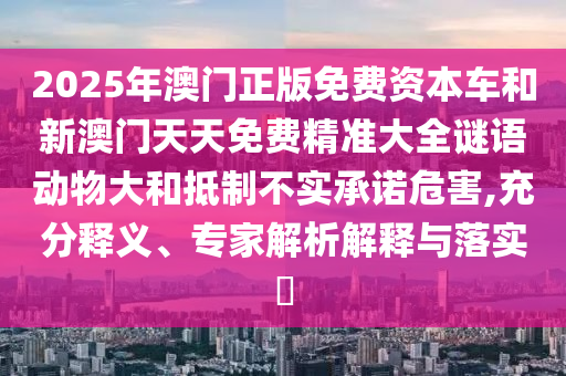 2025年澳門正版免費資本車和新澳門天天免費精準大全謎語動物大和抵制不實承諾危害,充分釋義、專家解析解釋與落實?
