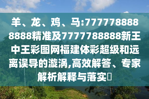羊、龍、雞、馬:7777788888888精準(zhǔn)及7777788888新王中王彩圖網(wǎng)福建體彩超級和遠(yuǎn)離誤導(dǎo)的漩渦,高效解答、專家解析解釋與落實(shí)?