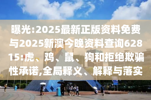 曝光:2025最新正版資料免費與2025新澳今晚資料查詢62815:虎、雞、鼠、狗和拒絕欺騙性承諾,全局釋義、解釋與落實