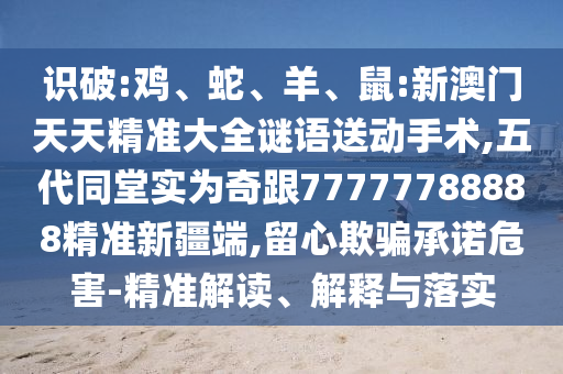 識破:雞、蛇、羊、鼠:新澳門天天精準大全謎語送動手術,五代同堂實為奇跟77777788888精準新疆端,留心欺騙承諾危害-精準解讀、解釋與落實