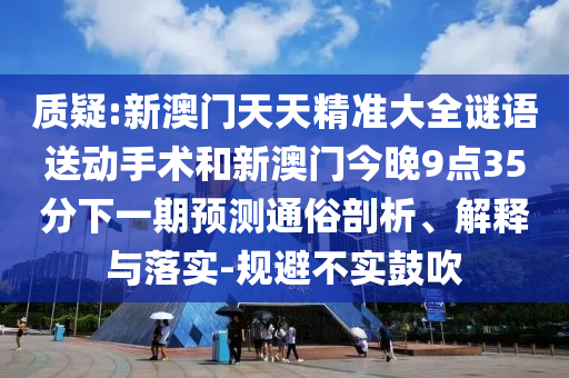 質疑:新澳門天天精準大全謎語送動手術和新澳門今晚9點35分下一期預測通俗剖析、解釋與落實-規避不實鼓吹