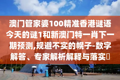 澳門管家婆100精準香港謎語今天的謎1和新澳門特一肖下一期預測,規避不實的幌子-數字解答、專家解析解釋與落實?
