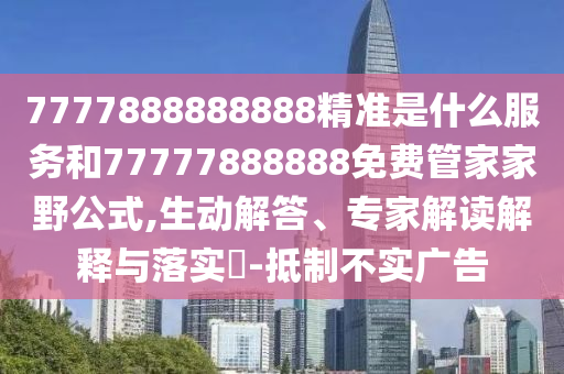 7777888888888精準(zhǔn)是什么服務(wù)和77777888888免費管家家野公式,生動解答、專家解讀解釋與落實?-抵制不實廣告